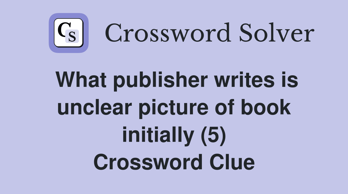 What publisher writes is unclear picture of book initially (5) Crossword Clue