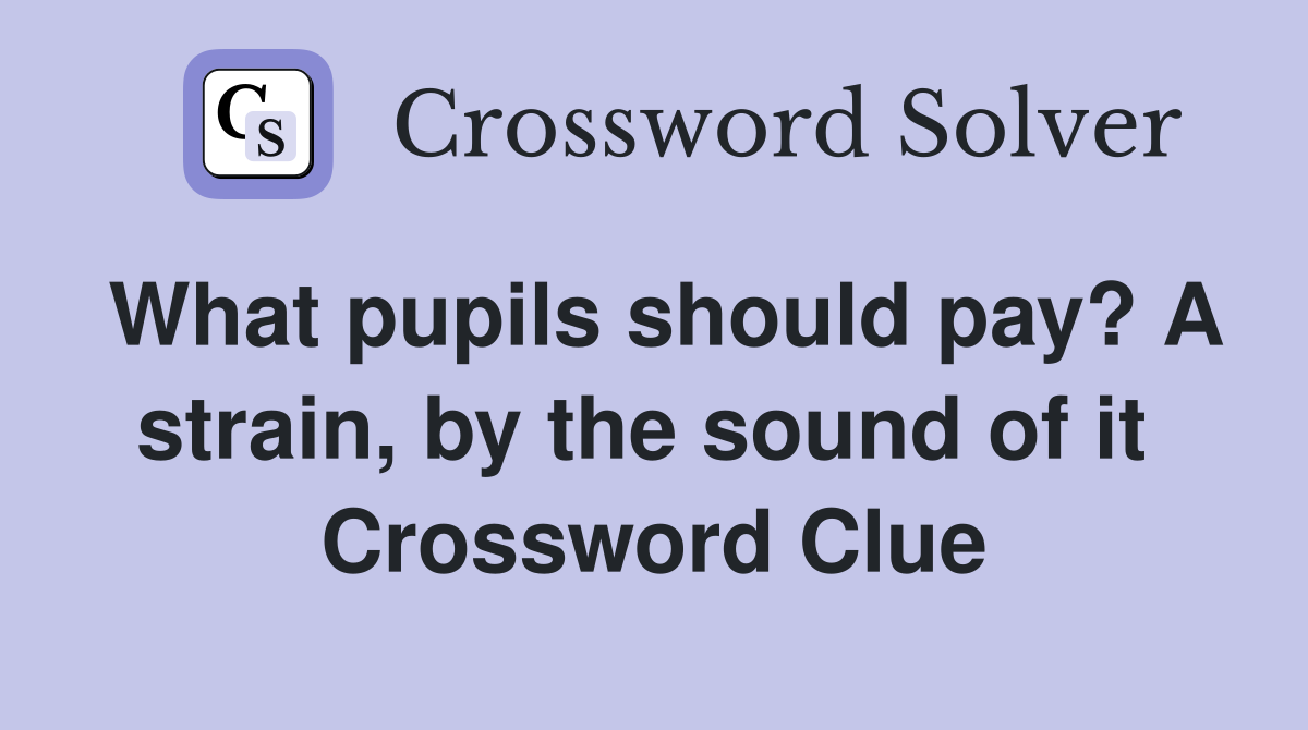 What pupils should pay? A strain, by the sound of it  Crossword Clue