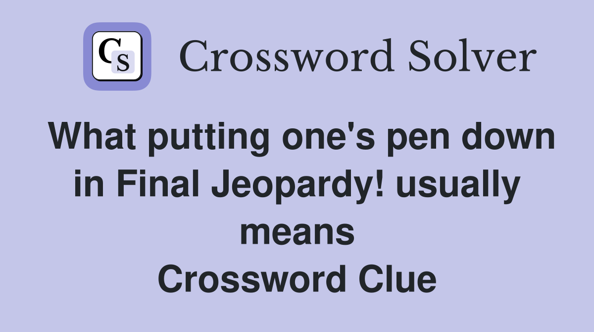 What putting one's pen down in Final Jeopardy! usually means Crossword Clue