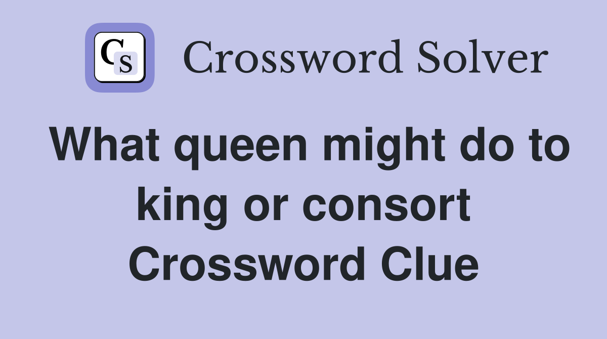 What queen might do to king or consort Crossword Clue