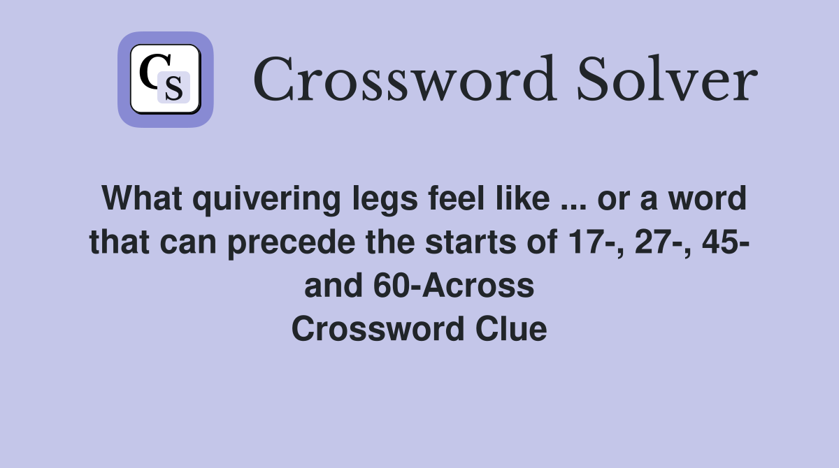What quivering legs feel like ... or a word that can precede the starts of 17-, 27-, 45- and 60-Across Crossword Clue