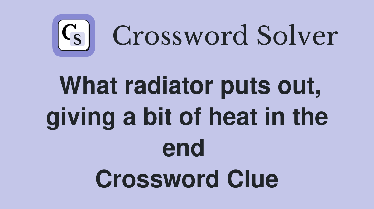 What radiator puts out, giving a bit of heat in the end  Crossword Clue