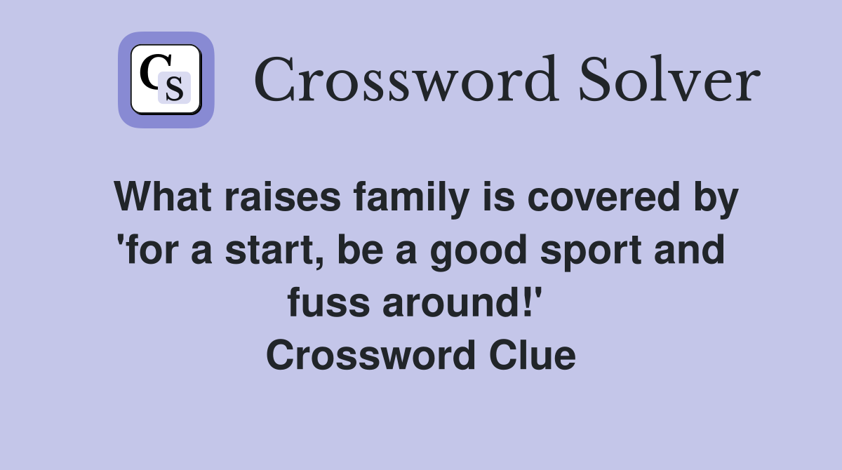 What raises family is covered by 'for a start, be a good sport and fuss around!'  Crossword Clue