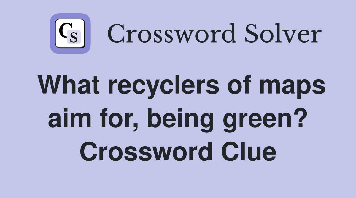 What recyclers of maps aim for, being green? Crossword Clue