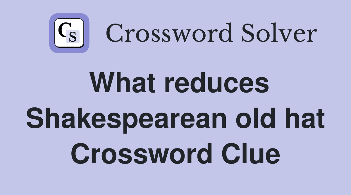 What reduces Shakespearean old hat Crossword Clue