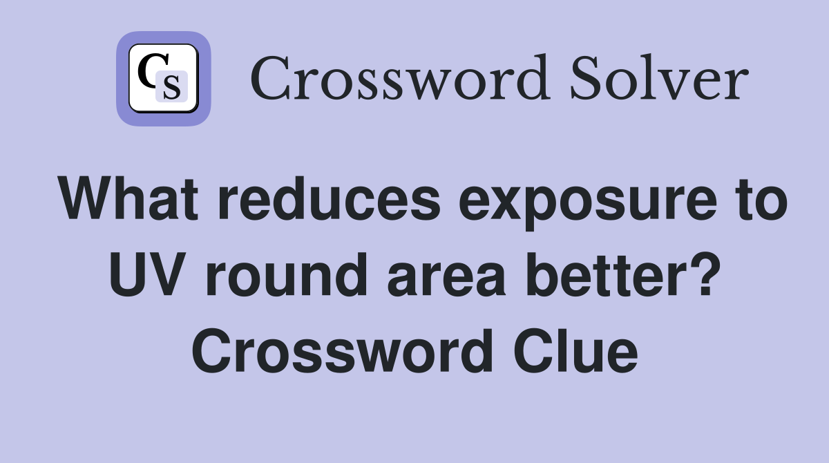 What reduces exposure to UV round area better? Crossword Clue