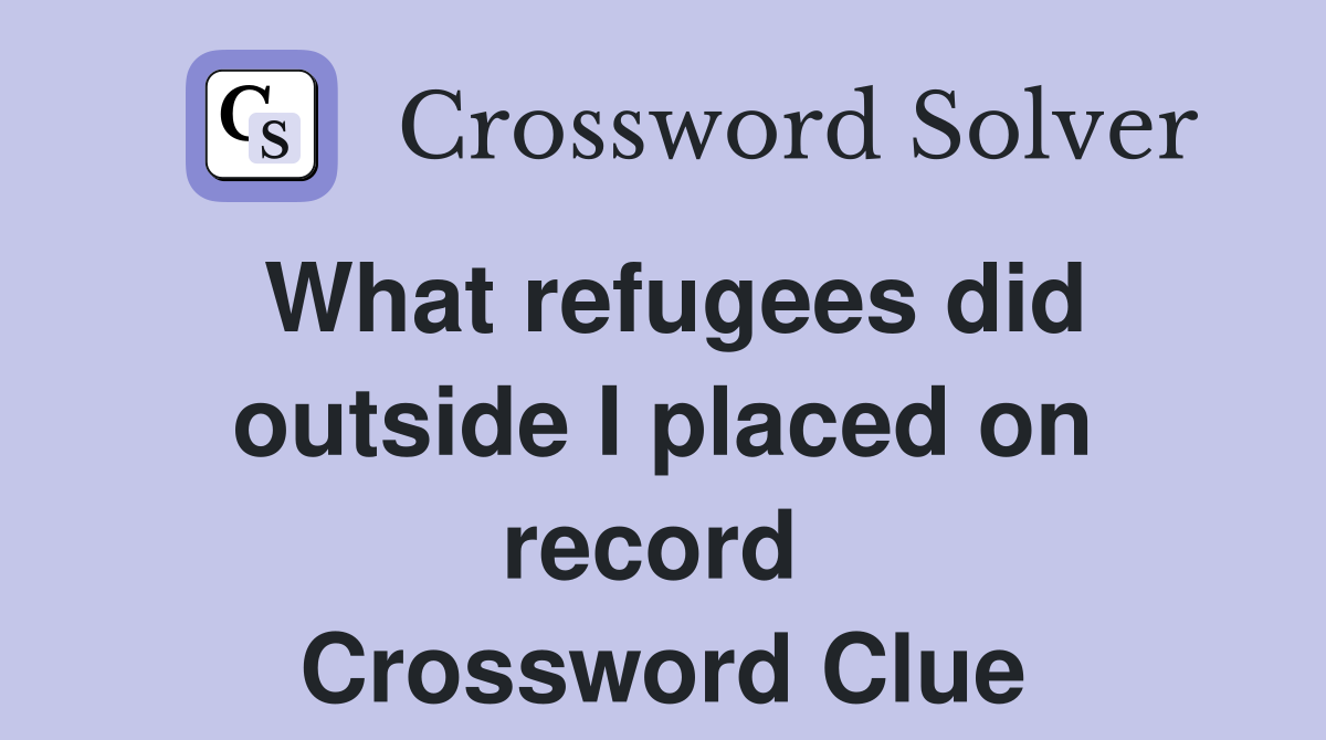 What refugees did outside I placed on record  Crossword Clue