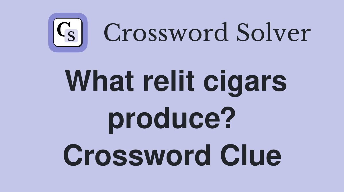 What relit cigars produce? Crossword Clue