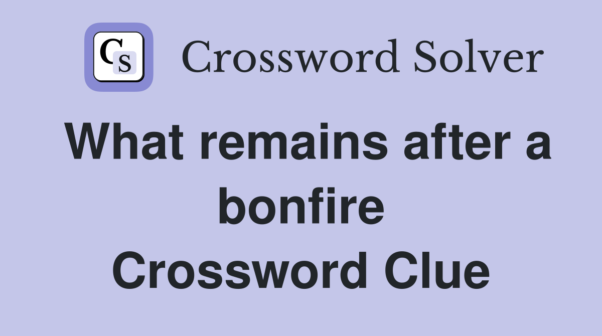 What remains after a bonfire Crossword Clue