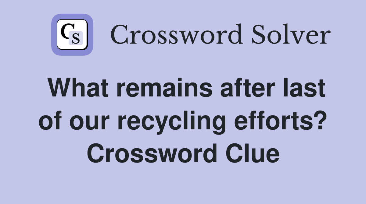 What remains after last of our recycling efforts? Crossword Clue