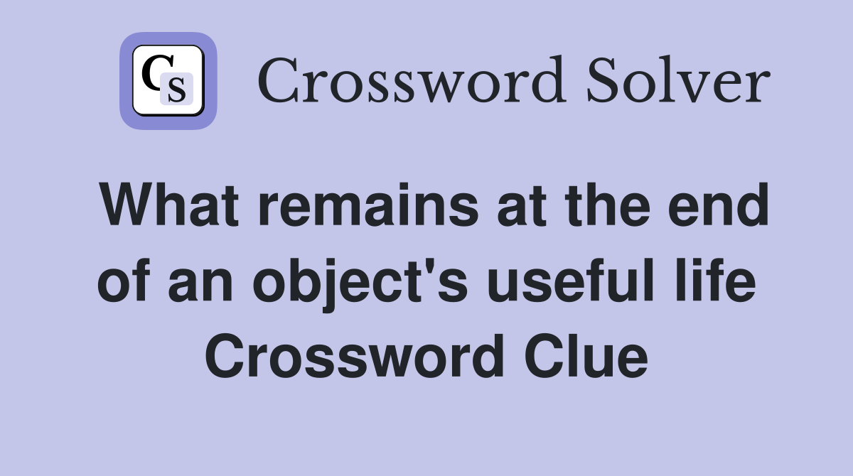 What remains at the end of an object's useful life Crossword Clue