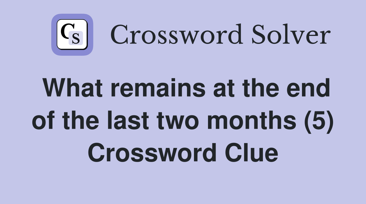 What remains at the end of the last two months (5) Crossword Clue