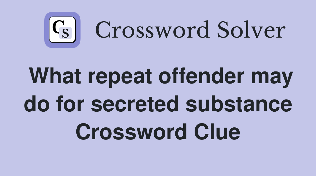 What repeat offender may do for secreted substance Crossword Clue