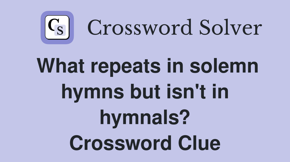 What repeats in solemn hymns but isn't in hymnals? Crossword Clue