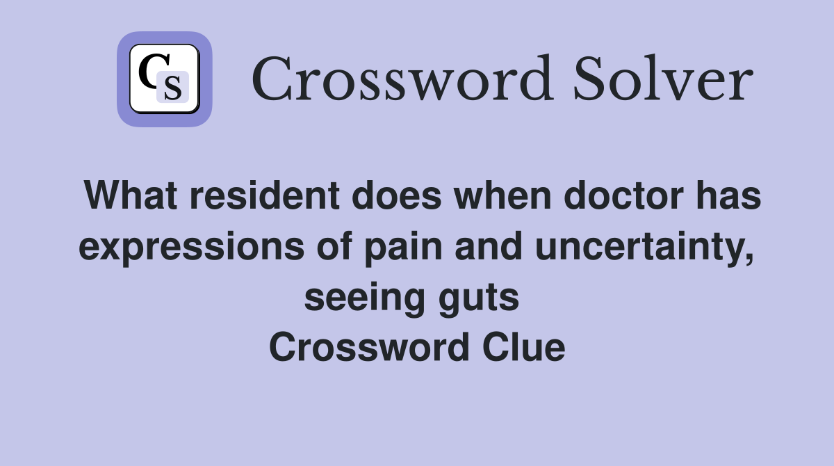 What resident does when doctor has expressions of pain and uncertainty, seeing guts  Crossword Clue