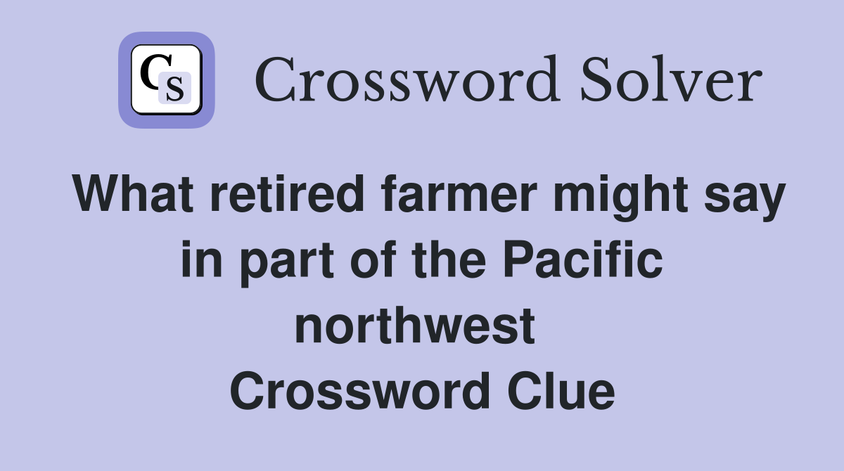 What retired farmer might say in part of the Pacific northwest  Crossword Clue