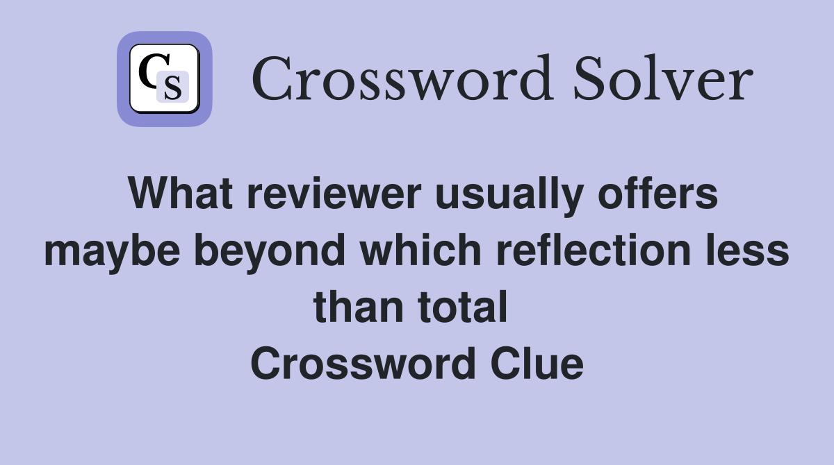 What reviewer usually offers maybe beyond which reflection less than total  Crossword Clue