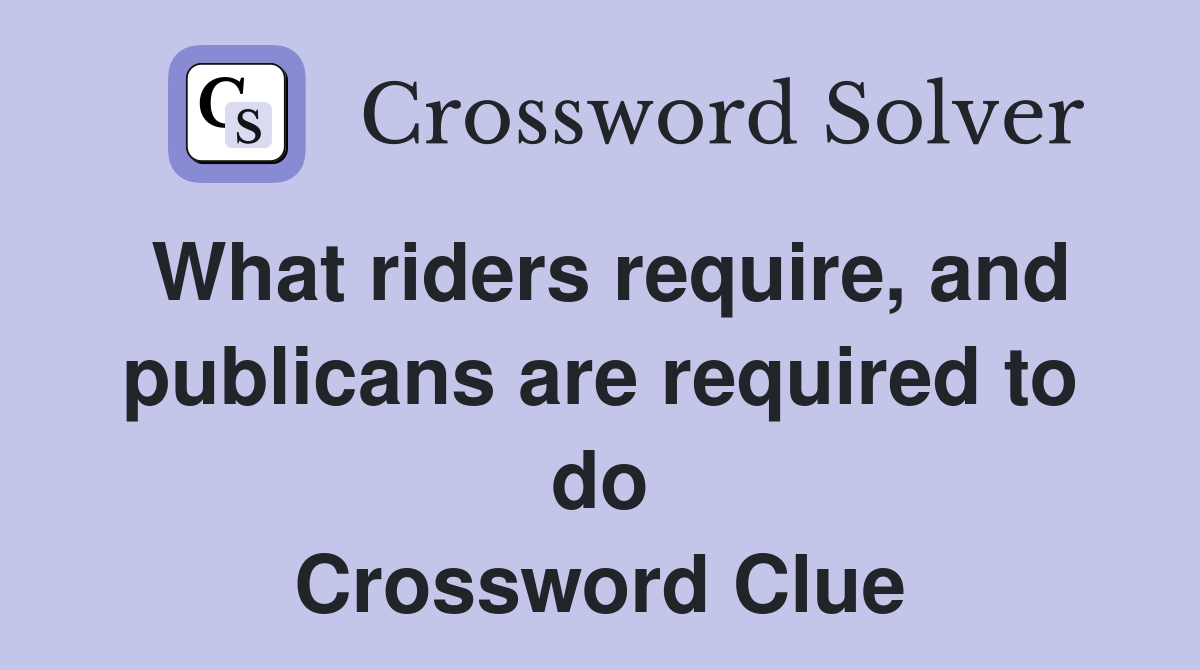 What riders require, and publicans are required to do Crossword Clue