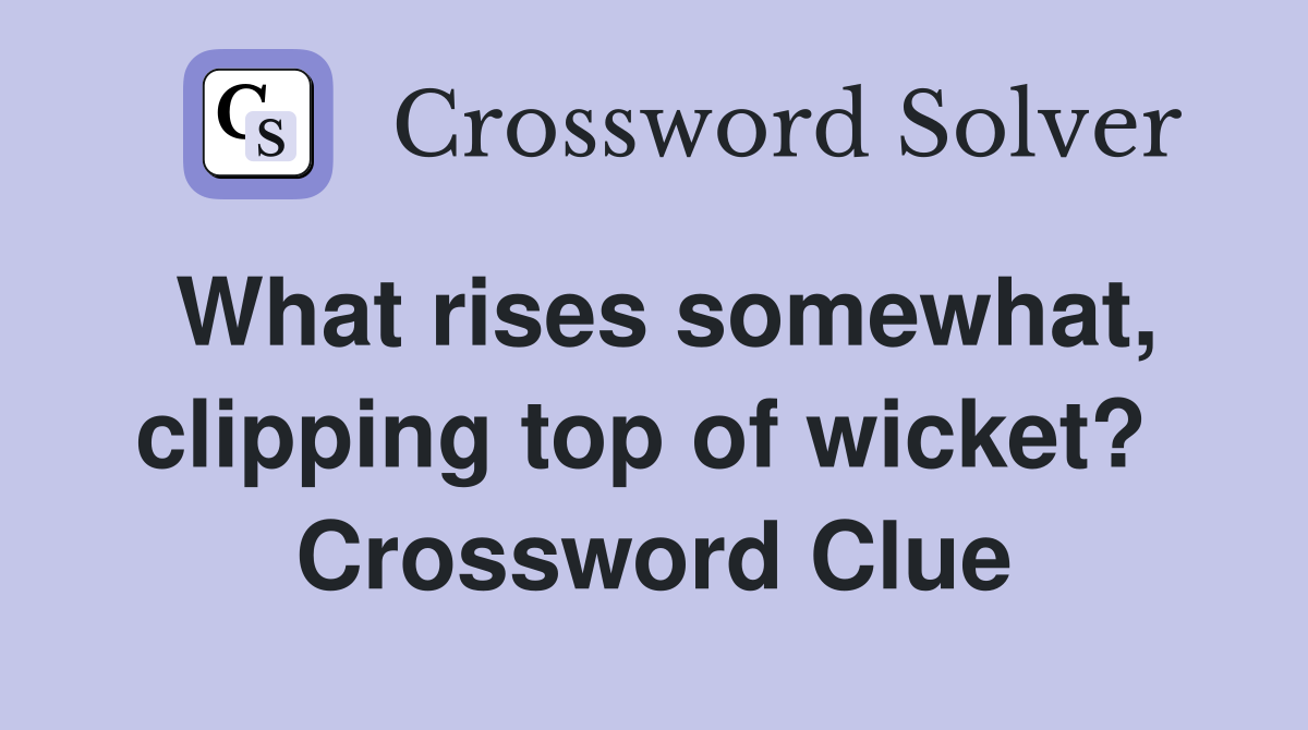 What rises somewhat, clipping top of wicket?  Crossword Clue
