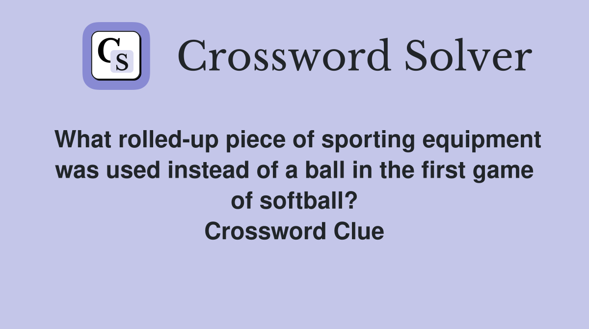 What rolled-up piece of sporting equipment was used instead of a ball in the first game of softball? Crossword Clue