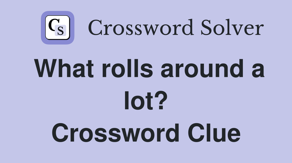 What rolls around a lot? Crossword Clue