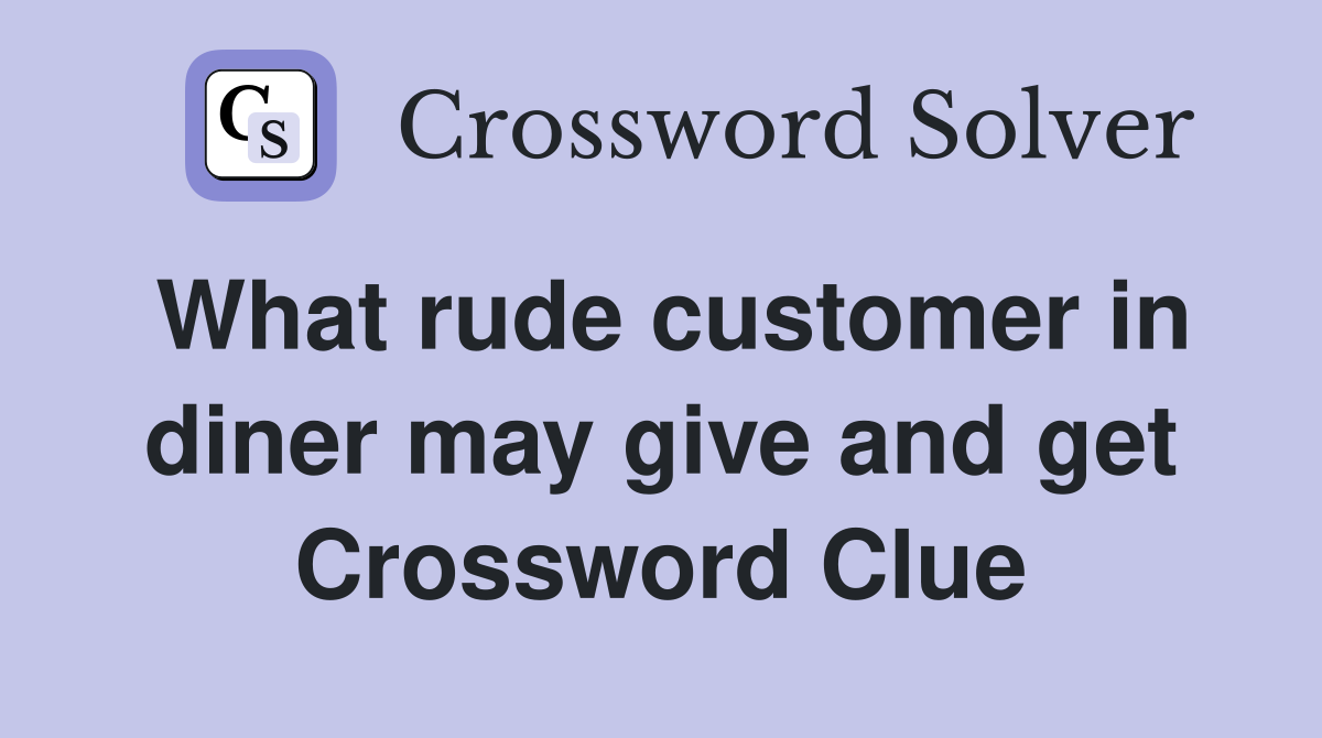 What rude customer in diner may give and get Crossword Clue