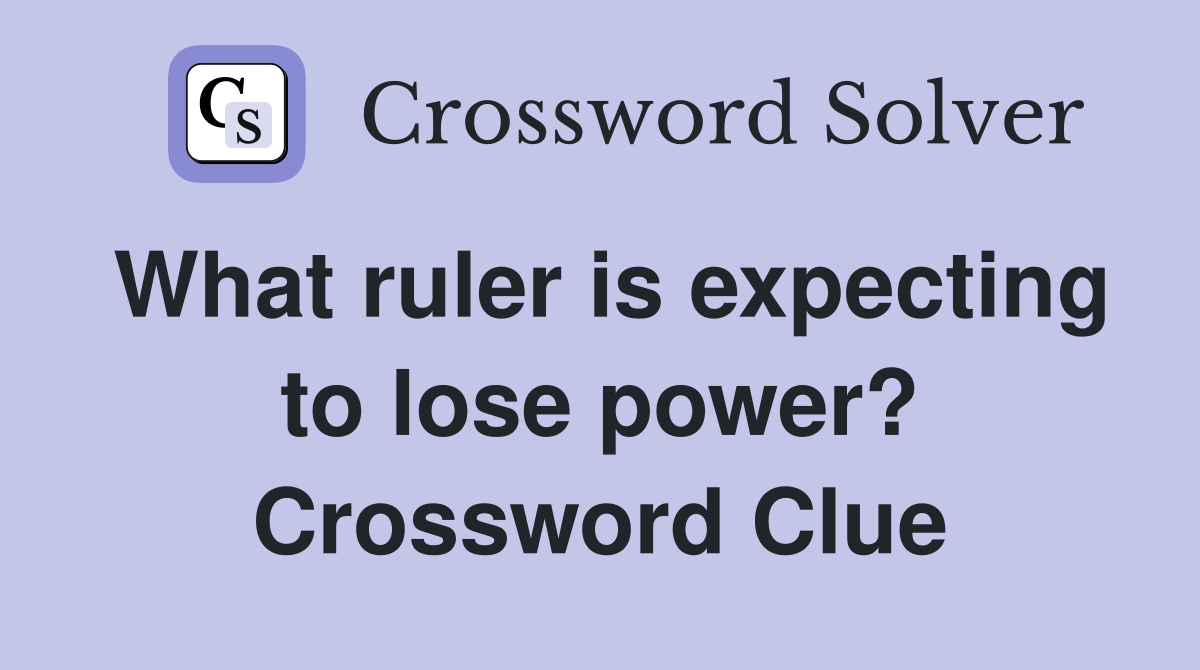 What ruler is expecting to lose power? Crossword Clue