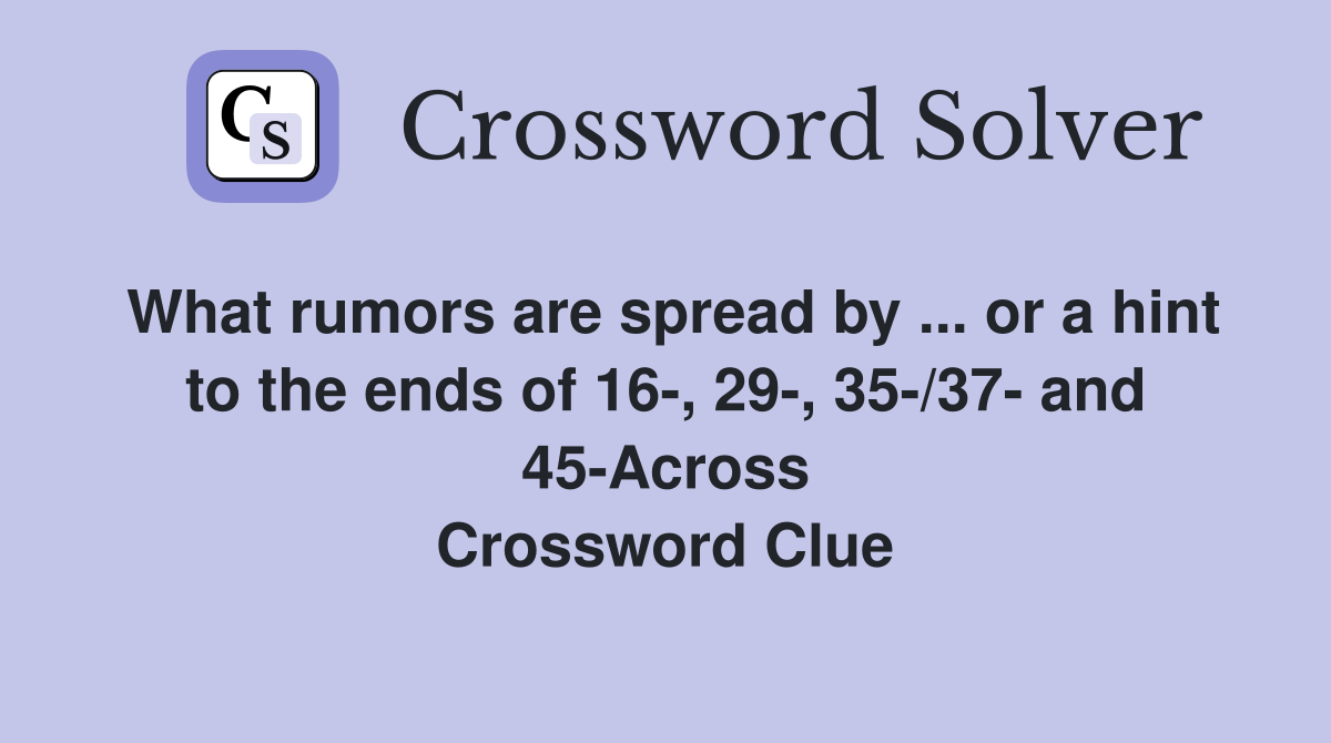 What rumors are spread by ... or a hint to the ends of 16-, 29-, 35-/37- and 45-Across Crossword Clue