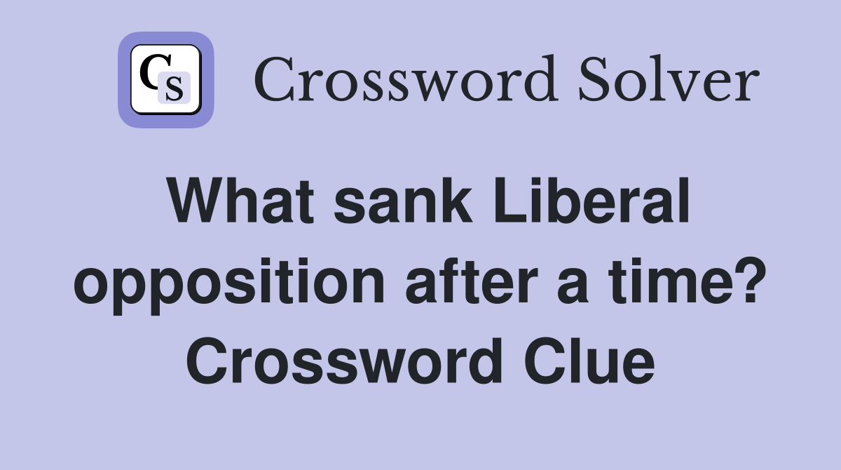 What sank Liberal opposition after a time? Crossword Clue