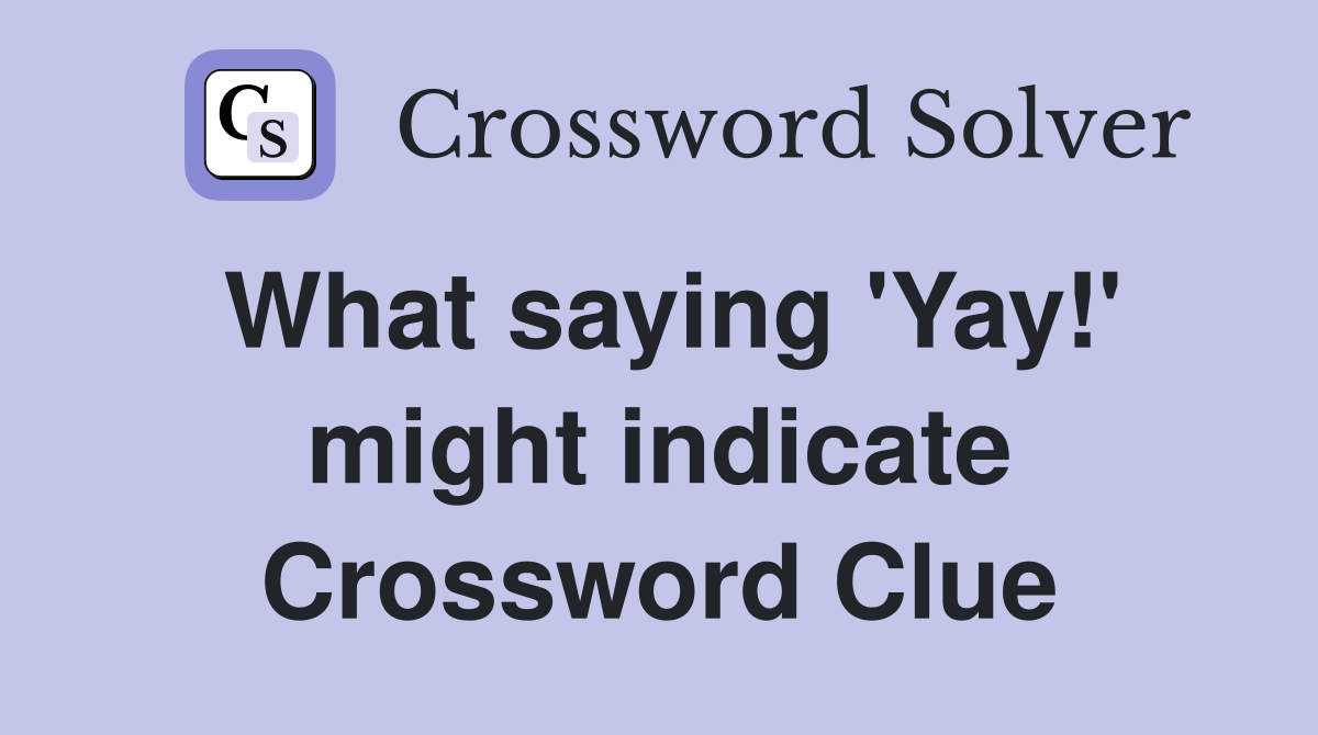 What saying 'Yay!' might indicate Crossword Clue