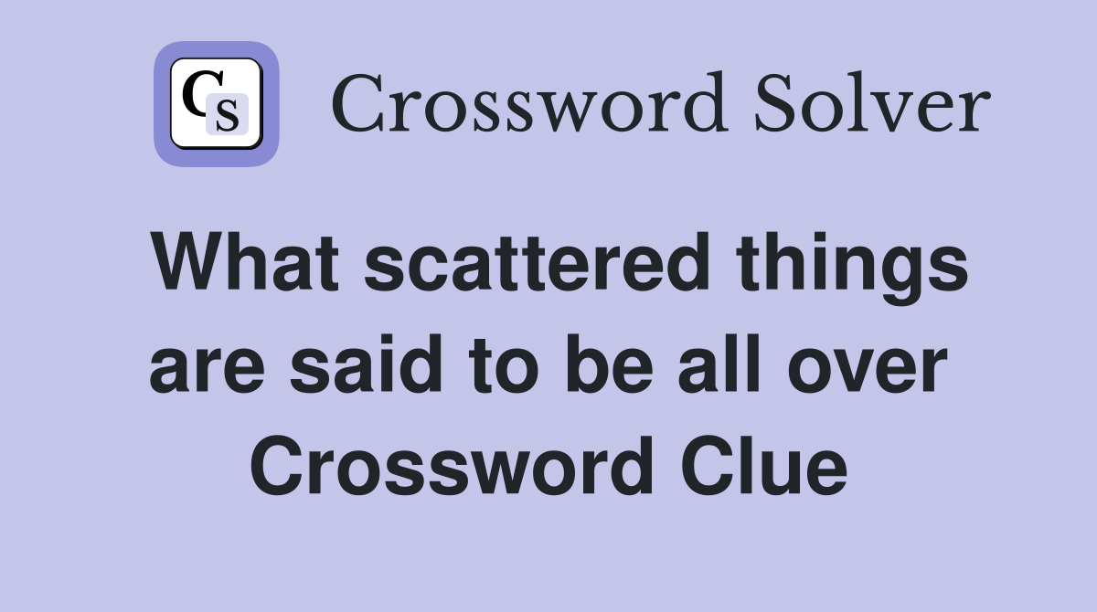 What scattered things are said to be all over Crossword Clue