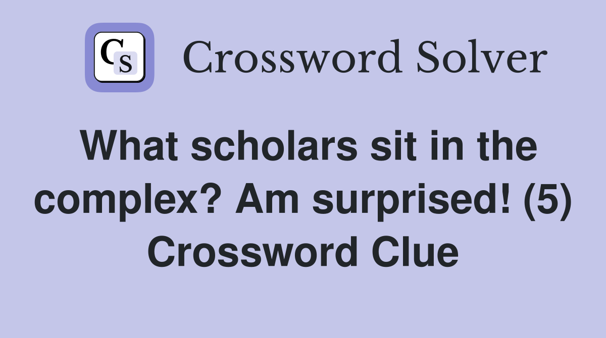 What scholars sit in the complex? Am surprised! (5) Crossword Clue