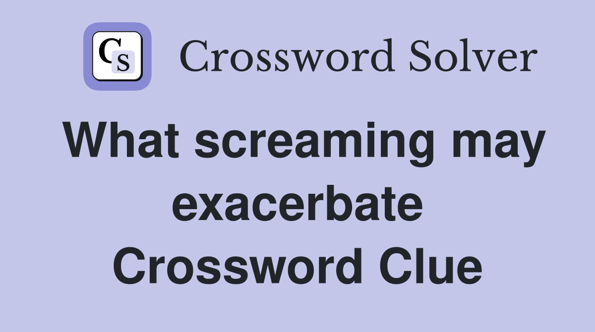 What screaming may exacerbate Crossword Clue
