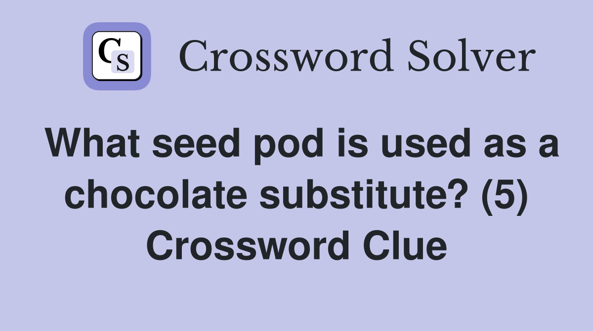 What seed pod is used as a chocolate substitute? (5) Crossword Clue