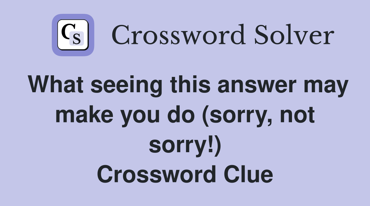 What seeing this answer may make you do (sorry, not sorry!) Crossword Clue