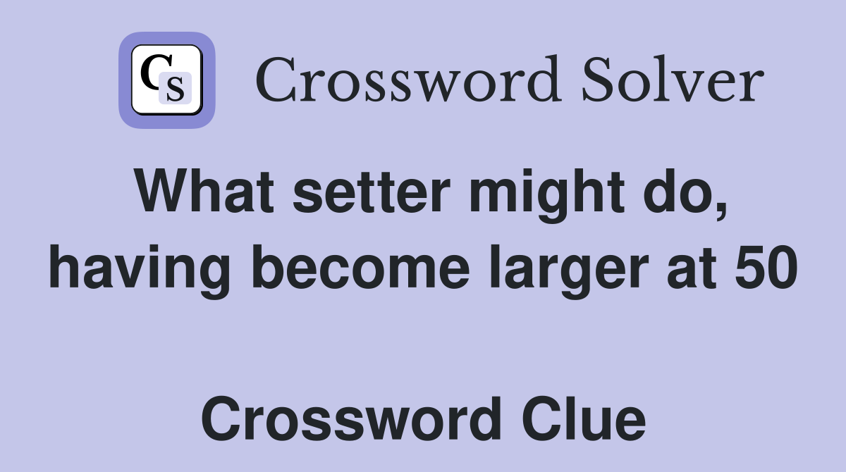 What setter might do, having become larger at 50  Crossword Clue