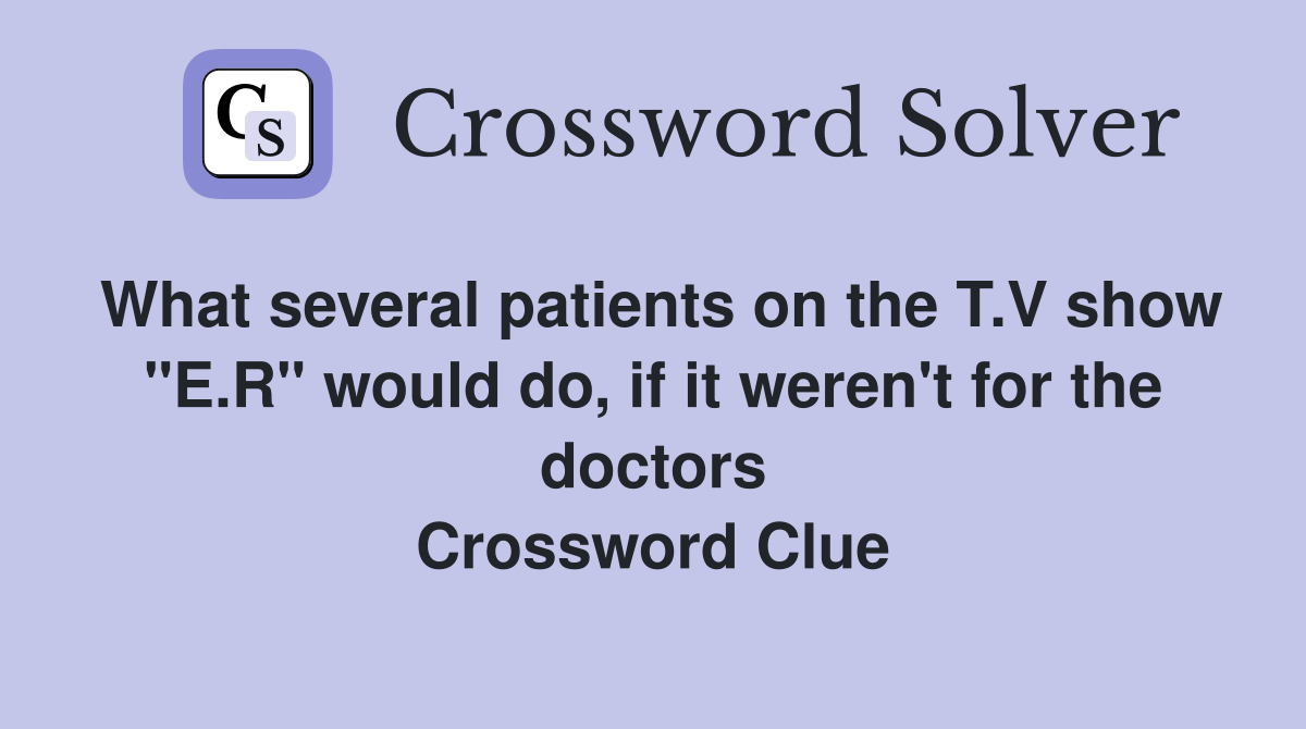 What several patients on the T.V show "E.R" would do, if it weren't for the doctors Crossword Clue