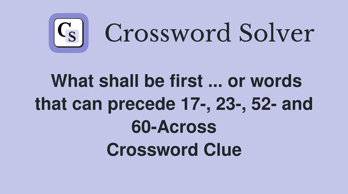 What shall be first ... or words that can precede 17-, 23-, 52- and 60-Across Crossword Clue