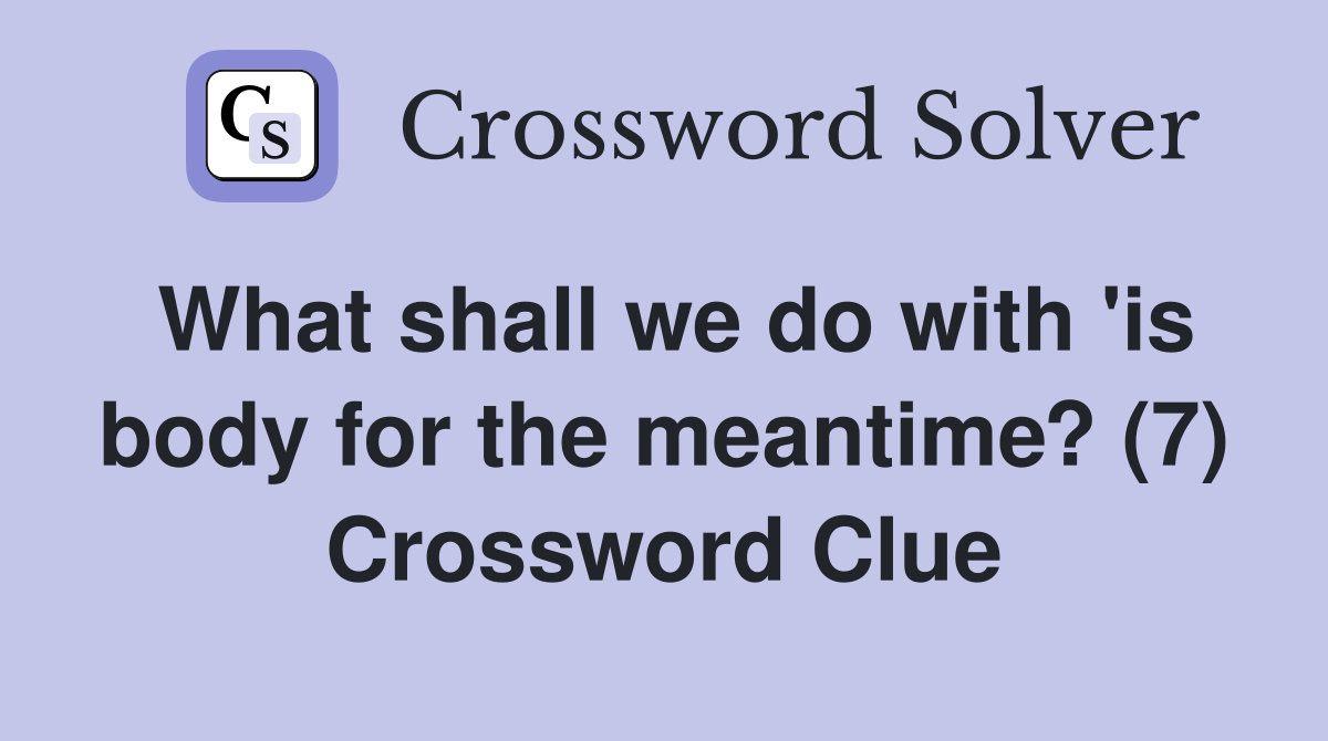 What shall we do with 'is body for the meantime? (7) Crossword Clue