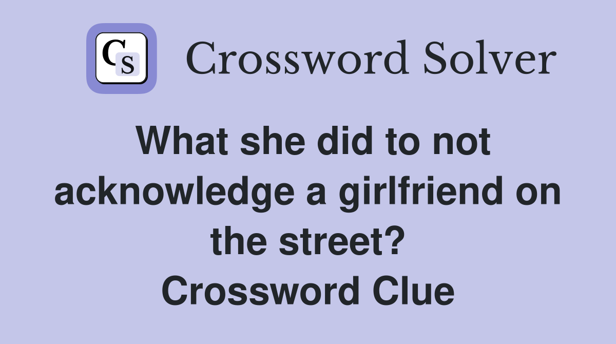 What she did to not acknowledge a girlfriend on the street? Crossword Clue