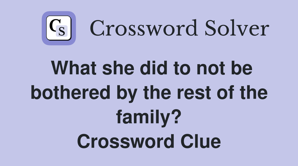 What she did to not be bothered by the rest of the family? Crossword Clue