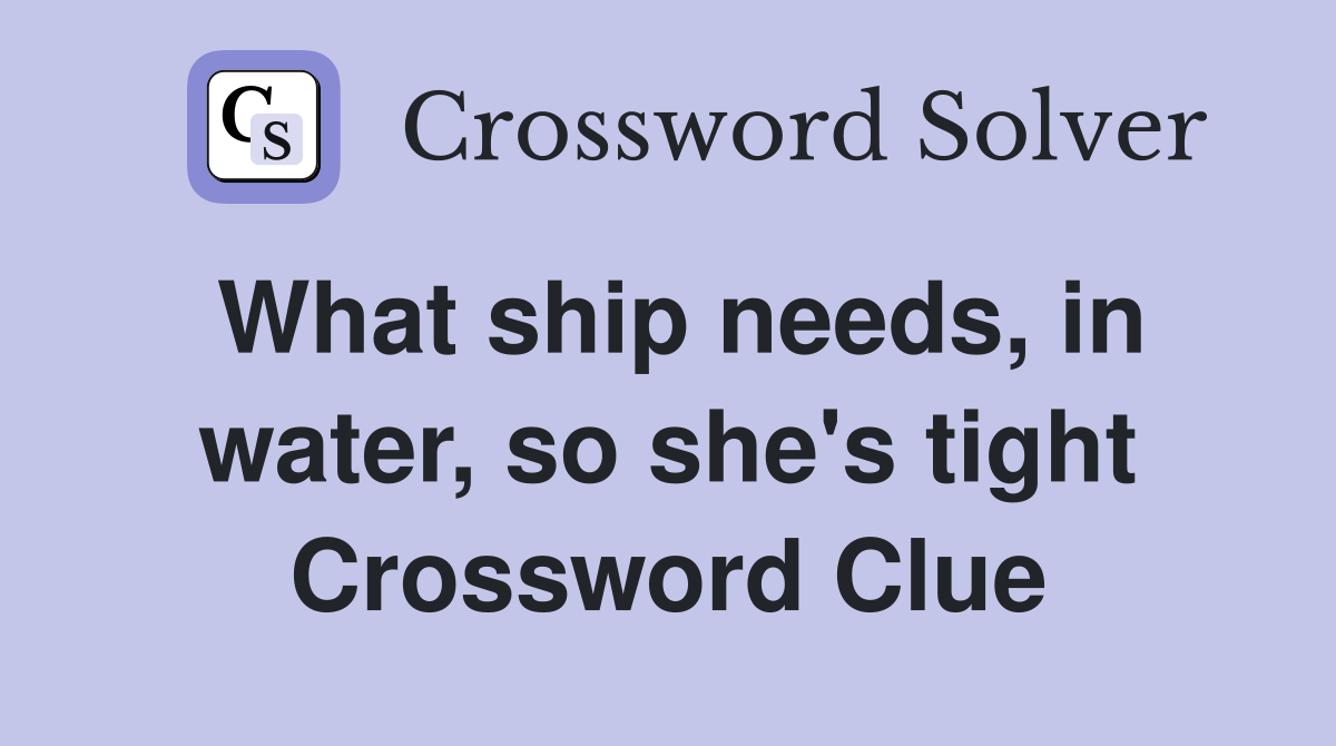 What ship needs, in water, so she's tight Crossword Clue