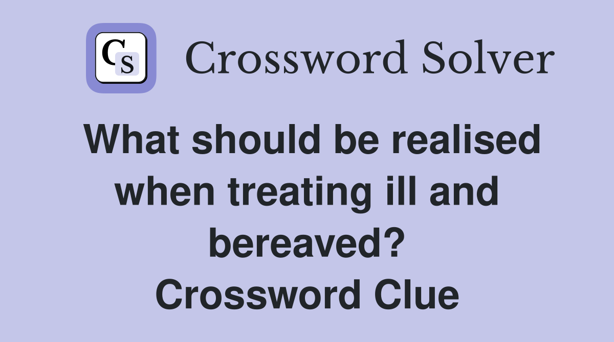What should be realised when treating ill and bereaved? Crossword Clue