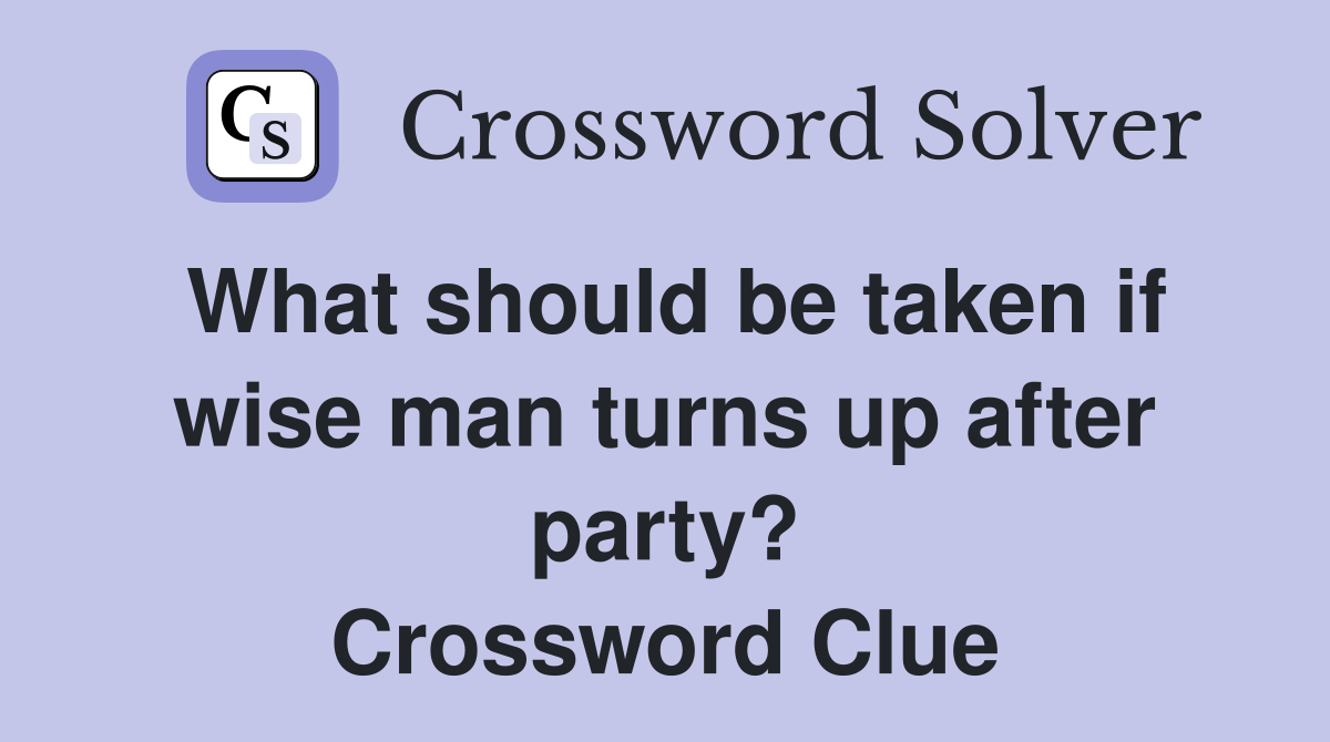What should be taken if wise man turns up after party? Crossword Clue
