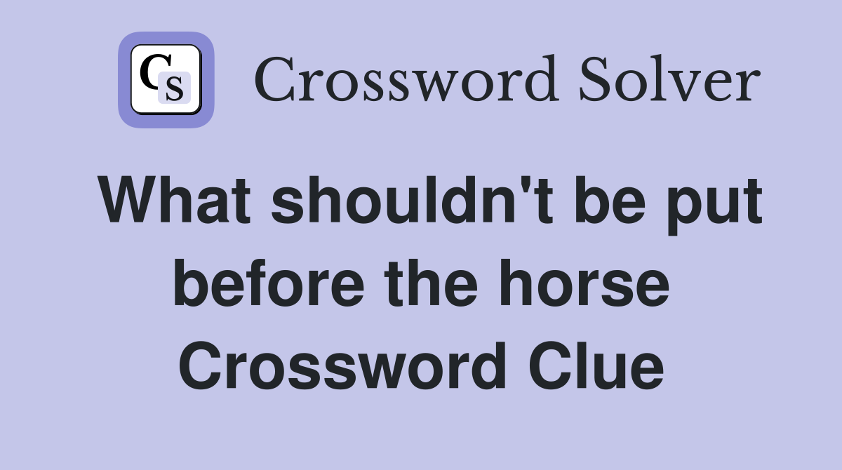 What shouldn't be put before the horse Crossword Clue