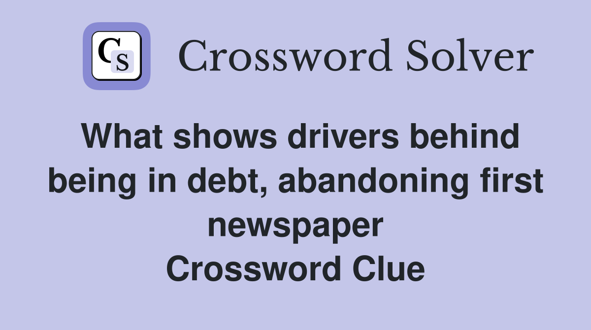 What shows drivers behind being in debt, abandoning first newspaper Crossword Clue