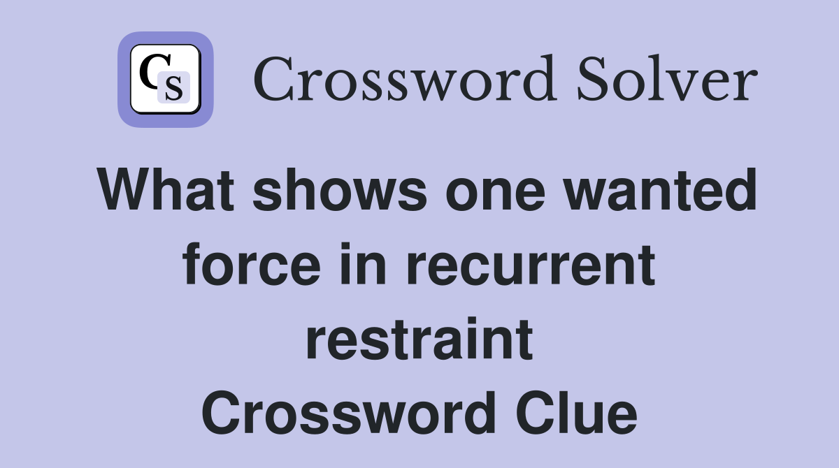 What shows one wanted force in recurrent restraint Crossword Clue