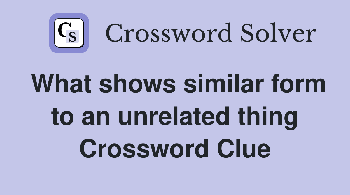 What shows similar form to an unrelated thing Crossword Clue