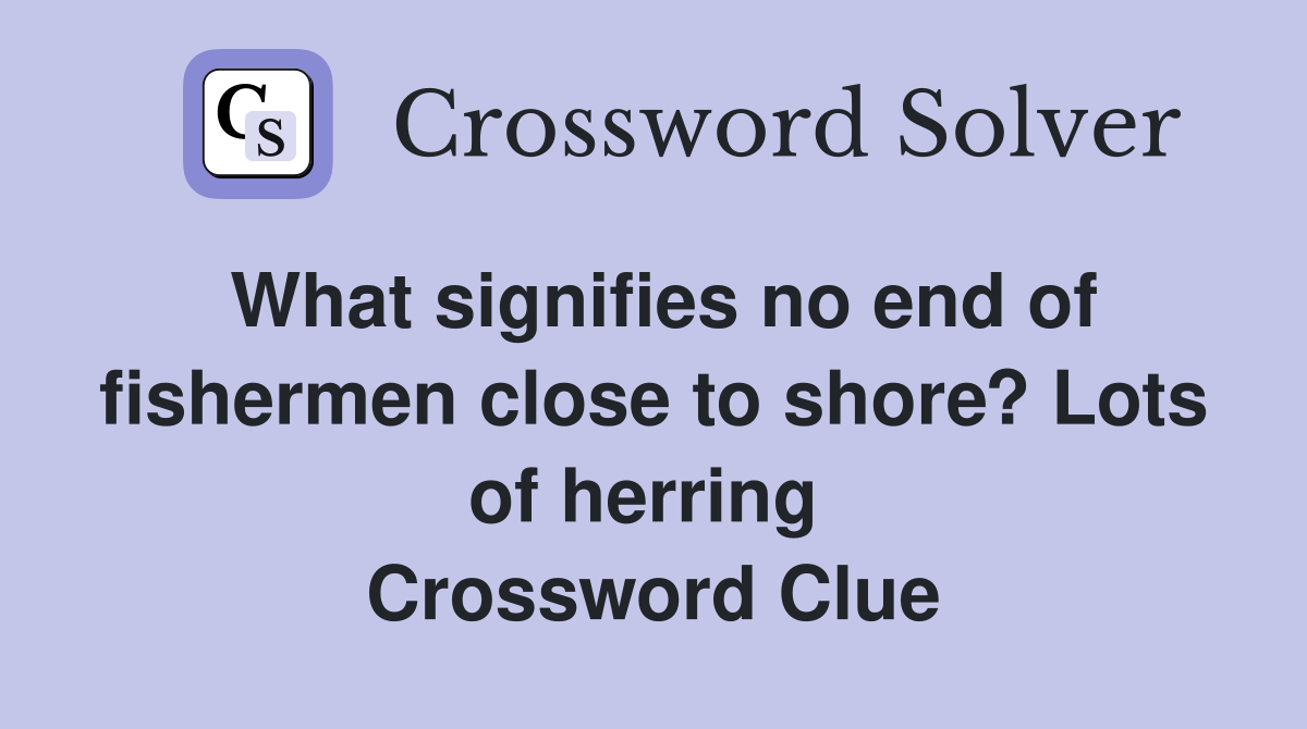What signifies no end of fishermen close to shore? Lots of herring  Crossword Clue