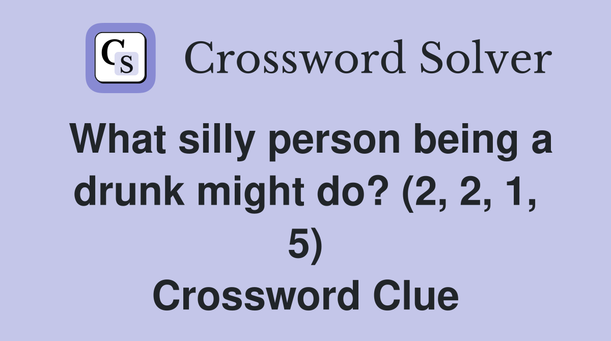 What silly person being a drunk might do? (2, 2, 1, 5) Crossword Clue
